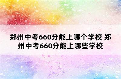 郑州中考660分能上哪个学校 郑州中考660分能上哪些学校